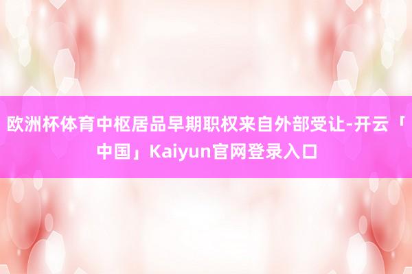 欧洲杯体育　　中枢居品早期职权来自外部受让-开云「中国」Kaiyun官网登录入口
