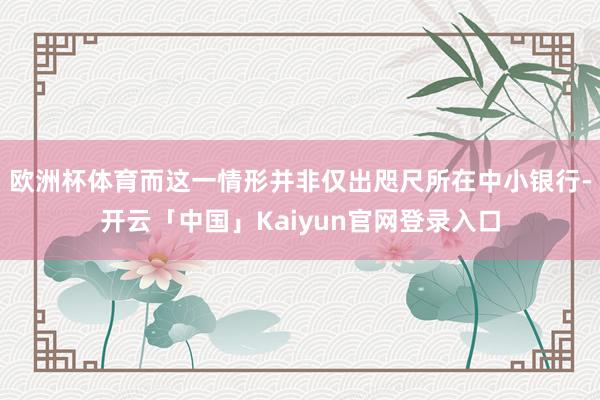 欧洲杯体育而这一情形并非仅出咫尺所在中小银行-开云「中国」K
