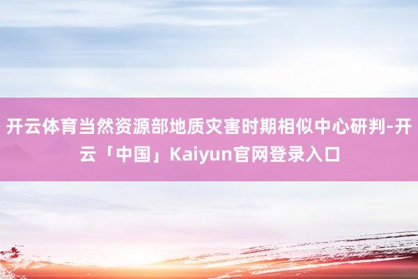开云体育当然资源部地质灾害时期相似中心研判-开云「中国」Ka