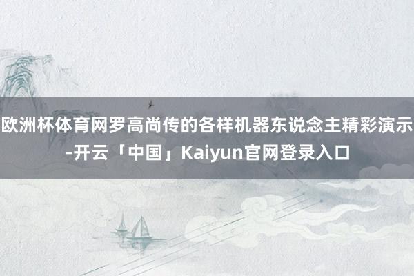 欧洲杯体育网罗高尚传的各样机器东说念主精彩演示-开云「中国」Kaiyun官网登录入口