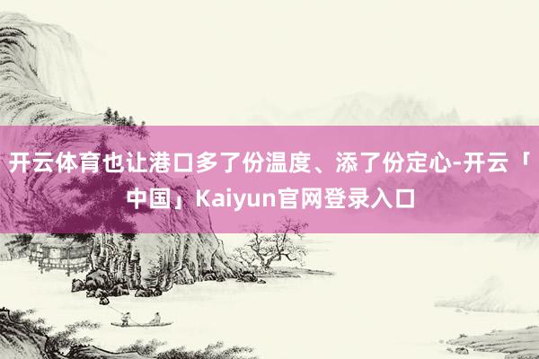开云体育也让港口多了份温度、添了份定心-开云「中国」Kaiyun官网登录入口