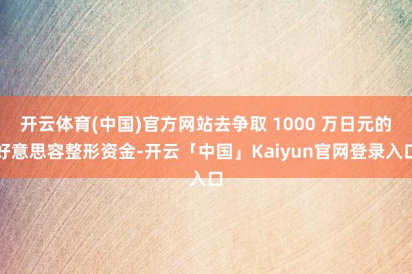开云体育(中国)官方网站去争取 1000 万日元的好意思容整形资金-开云「中国」Kaiyun官网登录入口
