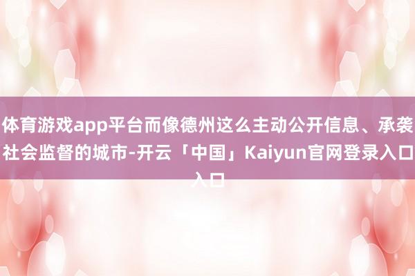 体育游戏app平台而像德州这么主动公开信息、承袭社会监督的城