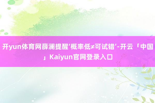 开yun体育网薛澜提醒‘概率低≠可试错’-开云「中国」Kaiyun官网登录入口