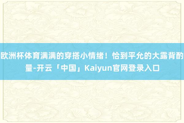 欧洲杯体育满满的穿搭小情绪！恰到平允的大露背酌量-开云「中国」Kaiyun官网登录入口