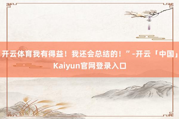 开云体育我有得益!我还会总结的!”-开云「中国」Kaiyun官网登录入口