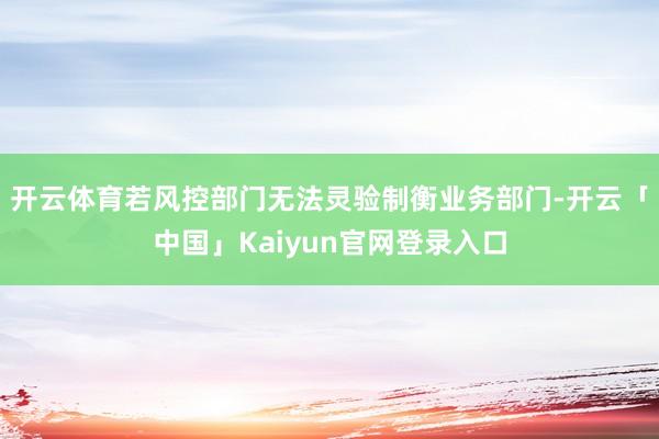 开云体育若风控部门无法灵验制衡业务部门-开云「中国」Kaiyun官网登录入口