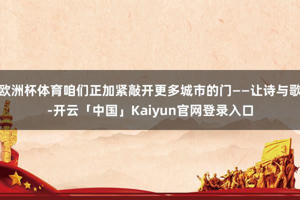 欧洲杯体育咱们正加紧敲开更多城市的门——让诗与歌-开云「中国」Kaiyun官网登录入口