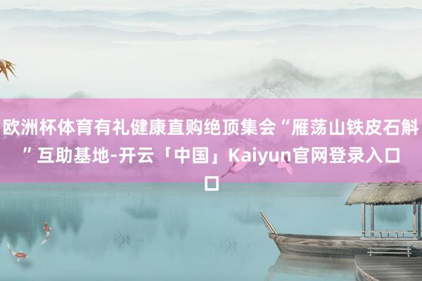 欧洲杯体育有礼健康直购绝顶集会“雁荡山铁皮石斛”互助基地-开