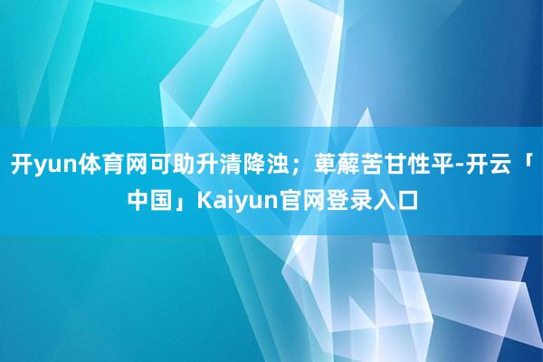 开yun体育网可助升清降浊;萆薢苦甘性平-开云「中国」Kaiyun官网登录入口