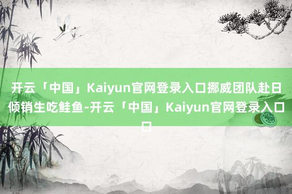 开云「中国」Kaiyun官网登录入口挪威团队赴日倾销生吃鲑鱼-开云「中国」Kaiyun官网登录入口