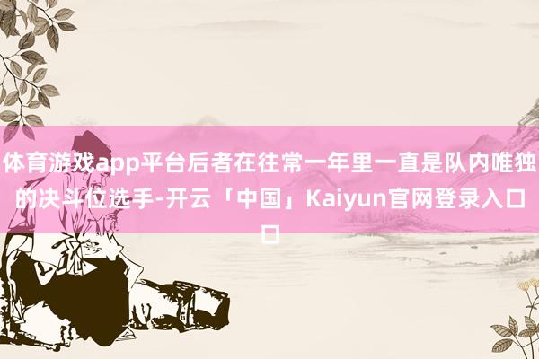 体育游戏app平台后者在往常一年里一直是队内唯独的决斗位选手-开云「中国」Kaiyun官网登录入口