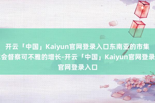开云「中国」Kaiyun官网登录入口东南亚的市集需求会督察可不雅的增长-开云「中国」Kaiyun官网登录入口