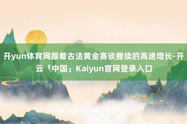 开yun体育网跟着古法黄金赛谈握续的高速增长-开云「中国」K