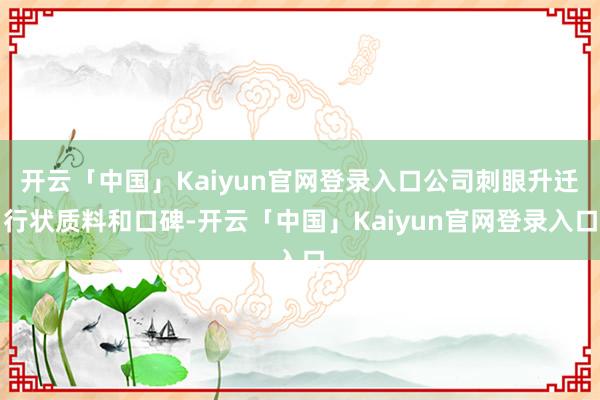 开云「中国」Kaiyun官网登录入口公司刺眼升迁行状质料和口