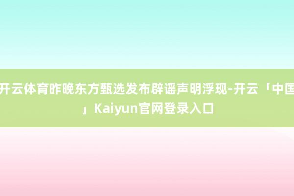 开云体育昨晚东方甄选发布辟谣声明浮现-开云「中国」Kaiyun官网登录入口