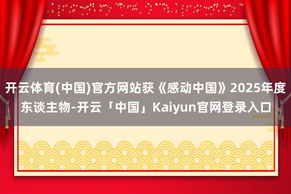 开云体育(中国)官方网站获《感动中国》2025年度东谈主物-开云「中国」Kaiyun官网登录入口