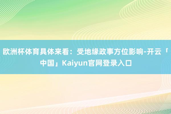 欧洲杯体育具体来看：受地缘政事方位影响-开云「中国」Kaiyun官网登录入口