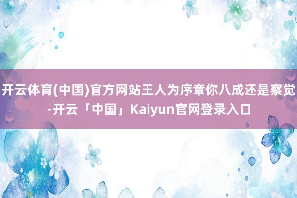 开云体育(中国)官方网站王人为序章你八成还是察觉-开云「中国」Kaiyun官网登录入口