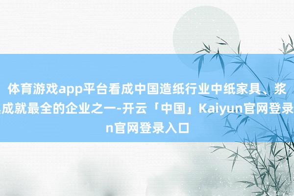 体育游戏app平台看成中国造纸行业中纸家具、浆家具成就最全的