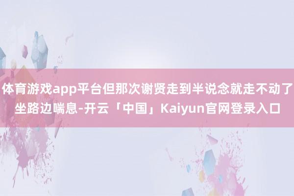 体育游戏app平台但那次谢贤走到半说念就走不动了坐路边喘息-开云「中国」Kaiyun官网登录入口
