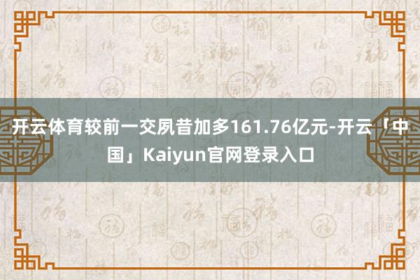 开云体育较前一交夙昔加多161.76亿元-开云「中国」Kai