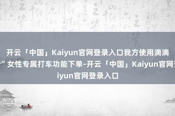 开云「中国」Kaiyun官网登录入口我方使用滴滴“她议论”女性专属打车功能下单-开云「中国」Kaiyun官网登录入口