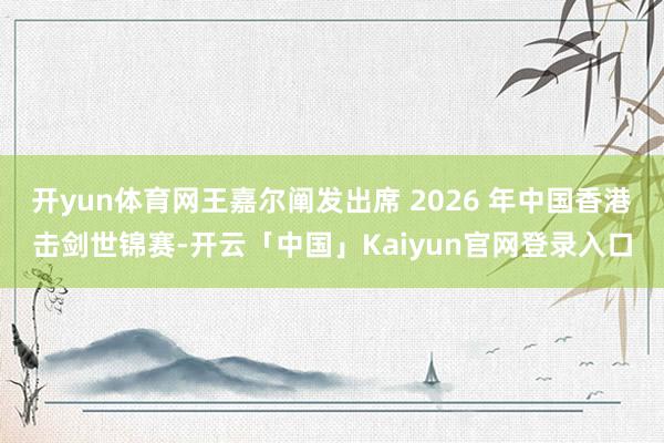 开yun体育网王嘉尔阐发出席 2026 年中国香港击剑世锦赛-开云「中国」Kaiyun官网登录入口