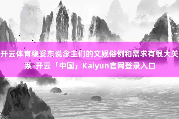 开云体育稳妥东说念主们的文娱俗例和需求有很大关系-开云「中国」Kaiyun官网登录入口