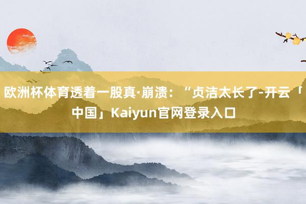 欧洲杯体育透着一股真·崩溃：“贞洁太长了-开云「中国」Kai