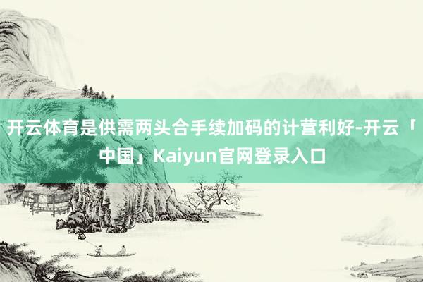 开云体育是供需两头合手续加码的计营利好-开云「中国」Kaiyun官网登录入口