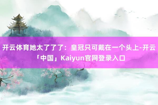 开云体育她太了了了：皇冠只可戴在一个头上-开云「中国」Kaiyun官网登录入口