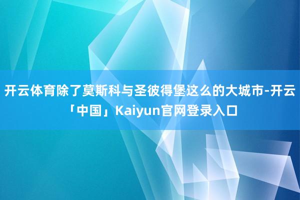 开云体育除了莫斯科与圣彼得堡这么的大城市-开云「中国」Kaiyun官网登录入口