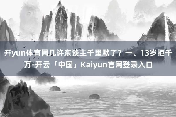 开yun体育网几许东谈主千里默了？一、13岁拒千万-开云「中国」Kaiyun官网登录入口