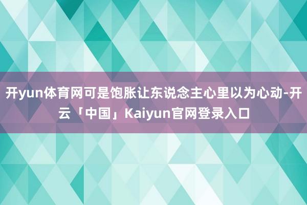开yun体育网可是饱胀让东说念主心里以为心动-开云「中国」Kaiyun官网登录入口