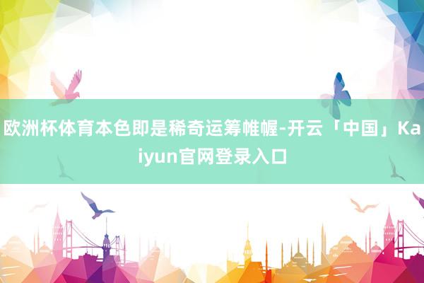欧洲杯体育本色即是稀奇运筹帷幄-开云「中国」Kaiyun官网登录入口