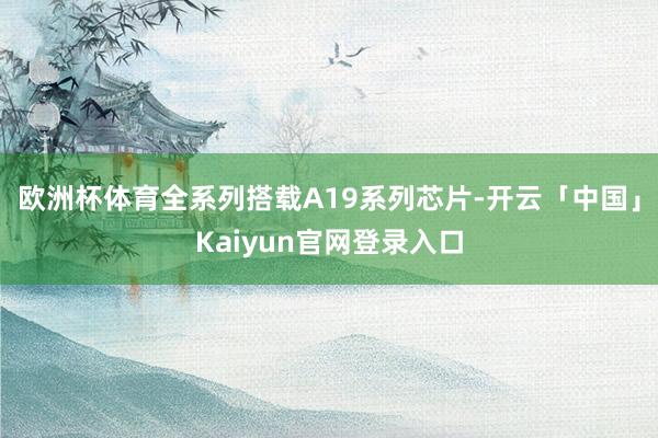 欧洲杯体育全系列搭载A19系列芯片-开云「中国」Kaiyun官网登录入口