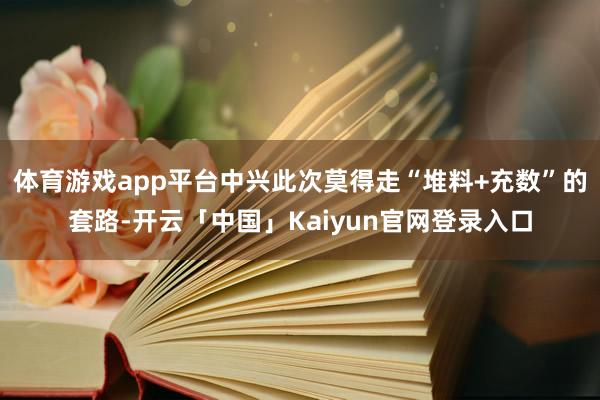 体育游戏app平台中兴此次莫得走“堆料+充数”的套路-开云「