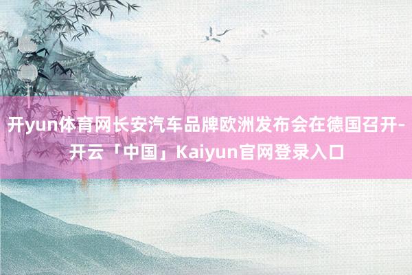开yun体育网长安汽车品牌欧洲发布会在德国召开-开云「中国」