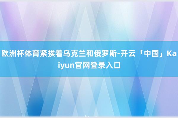 欧洲杯体育紧挨着乌克兰和俄罗斯-开云「中国」Kaiyun官网登录入口