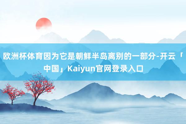 欧洲杯体育因为它是朝鲜半岛离别的一部分-开云「中国」Kaiy
