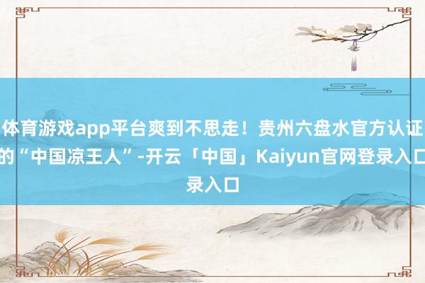 体育游戏app平台爽到不思走！贵州六盘水官方认证的“中国凉王人”-开云「中国」Kaiyun官网登录入口