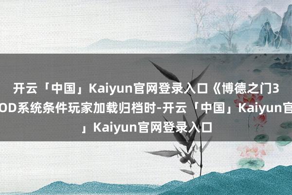 开云「中国」Kaiyun官网登录入口《博德之门3》主机版MOD系统条件玩家加载归档时-开云「中国」Kaiyun官网登录入口