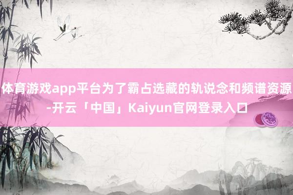 体育游戏app平台为了霸占选藏的轨说念和频谱资源-开云「中国」Kaiyun官网登录入口