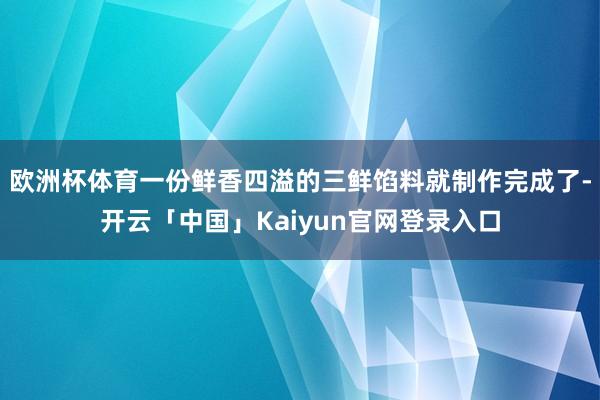 欧洲杯体育一份鲜香四溢的三鲜馅料就制作完成了-开云「中国」Kaiyun官网登录入口