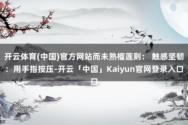 开云体育(中国)官方网站而未熟榴莲则： 触感坚韧：用手指按压