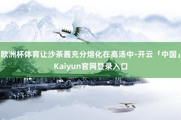 欧洲杯体育让沙茶酱充分熔化在高汤中-开云「中国」Kaiyun