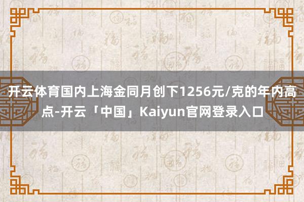 开云体育国内上海金同月创下1256元/克的年内高点-开云「中国」Kaiyun官网登录入口