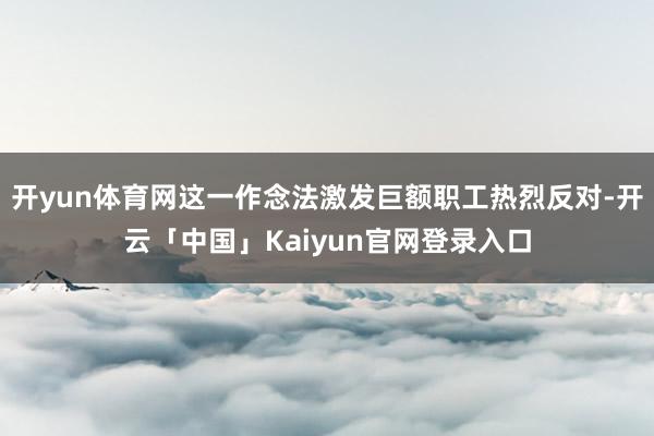 开yun体育网这一作念法激发巨额职工热烈反对-开云「中国」K