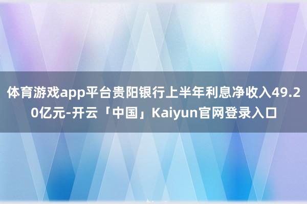 体育游戏app平台贵阳银行上半年利息净收入49.20亿元-开